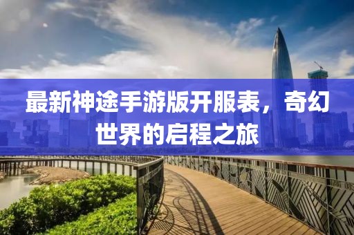 最新神途手游版開服表，奇幻世界的啟程之旅