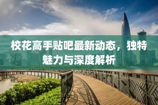 校花高手貼吧最新動態(tài)，獨特魅力與深度解析