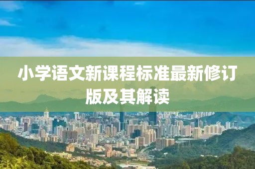 小學(xué)語(yǔ)文新課程標(biāo)準(zhǔn)最新修訂版及其解讀