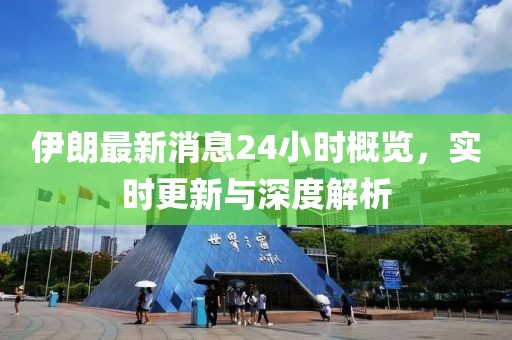 伊朗最新消息24小時概覽，實時更新與深度解析