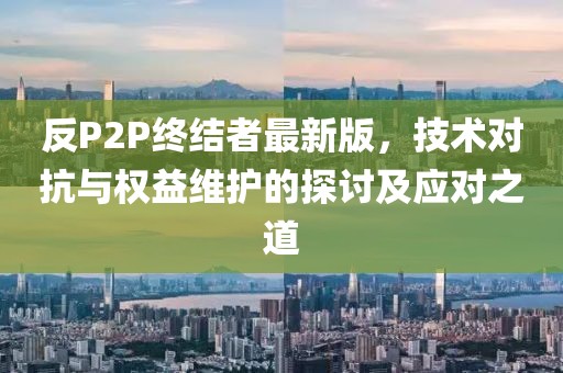 反P2P終結(jié)者最新版，技術(shù)對抗與權(quán)益維護的探討及應(yīng)對之道