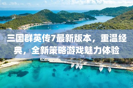三國(guó)群英傳7最新版本，重溫經(jīng)典，全新策略游戲魅力體驗(yàn)