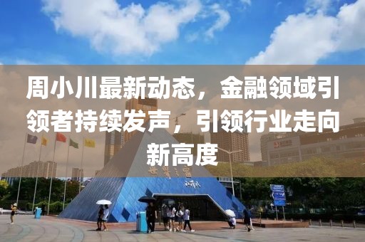 周小川最新動(dòng)態(tài)，金融領(lǐng)域引領(lǐng)者持續(xù)發(fā)聲，引領(lǐng)行業(yè)走向新高度