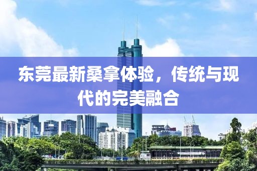 東莞最新桑拿體驗(yàn)，傳統(tǒng)與現(xiàn)代的完美融合