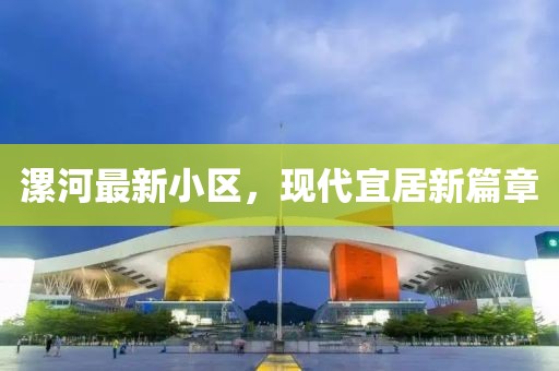 漯河最新小區(qū)，現(xiàn)代宜居新篇章