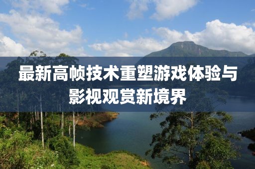 最新高幀技術重塑游戲體驗與影視觀賞新境界