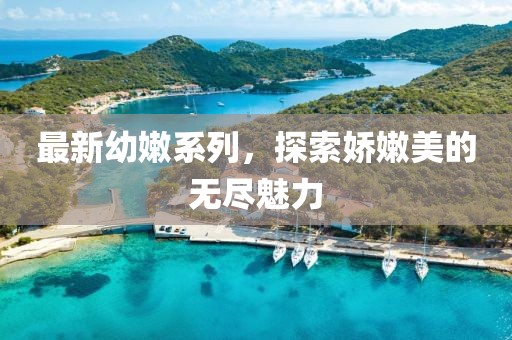 最新幼嫩系列，探索嬌嫩美的無(wú)盡魅力