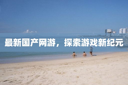 最新國產網(wǎng)游，探索游戲新紀元