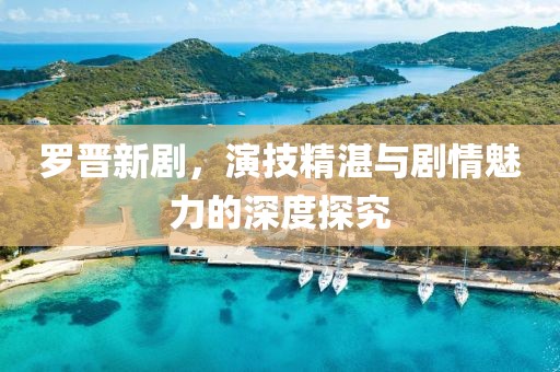 羅晉新劇，演技精湛與劇情魅力的深度探究