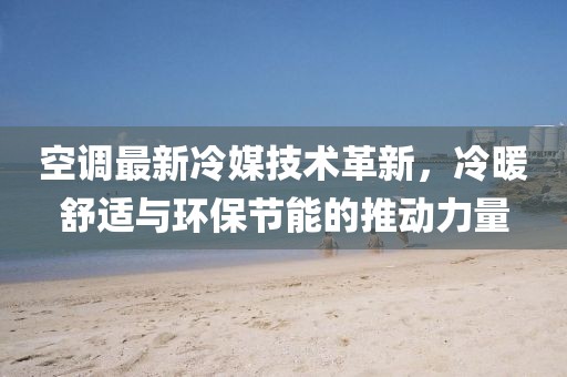 空調(diào)最新冷媒技術(shù)革新，冷暖舒適與環(huán)保節(jié)能的推動力量