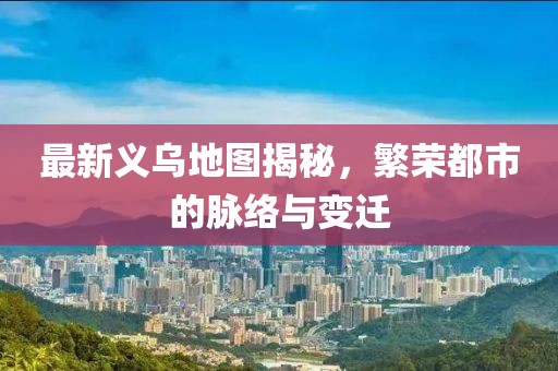 最新義烏地圖揭秘，繁榮都市的脈絡(luò)與變遷