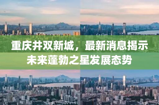 重慶井雙新城，最新消息揭示未來蓬勃之星發(fā)展態(tài)勢