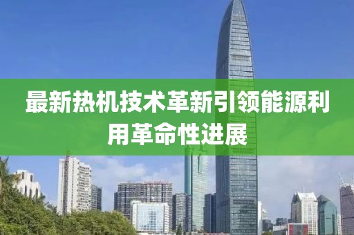 最新熱機(jī)技術(shù)革新引領(lǐng)能源利用革命性進(jìn)展
