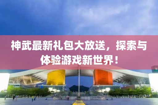 神武最新禮包大放送，探索與體驗(yàn)游戲新世界！