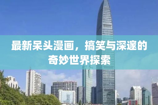 最新呆頭漫畫，搞笑與深邃的奇妙世界探索