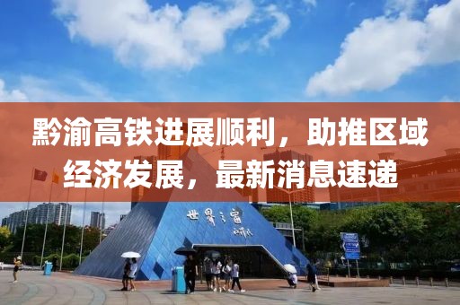 黔渝高鐵進展順利，助推區(qū)域經(jīng)濟發(fā)展，最新消息速遞