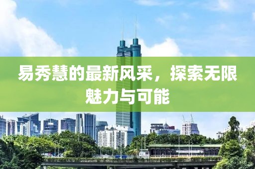 易秀慧的最新風采，探索無限魅力與可能