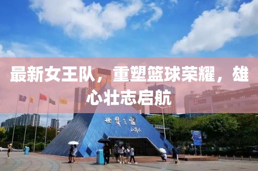 最新女王隊，重塑籃球榮耀，雄心壯志啟航