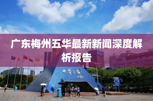 廣東梅州五華最新新聞深度解析報告