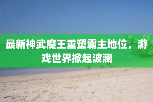 最新神武魔王重塑霸主地位，游戲世界掀起波瀾