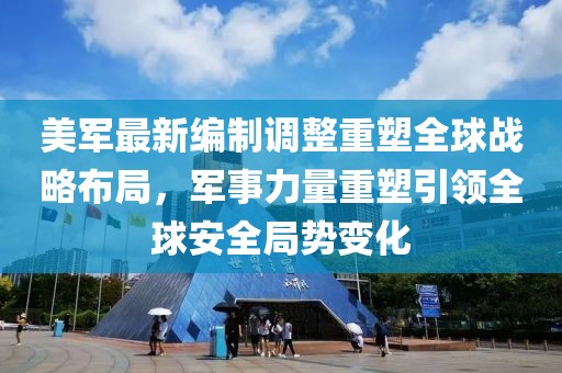 美軍最新編制調(diào)整重塑全球戰(zhàn)略布局，軍事力量重塑引領(lǐng)全球安全局勢變化