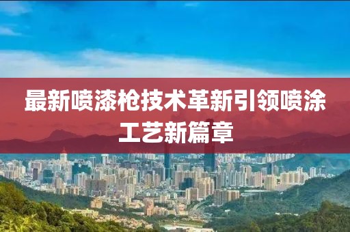 最新噴漆槍技術(shù)革新引領(lǐng)噴涂工藝新篇章