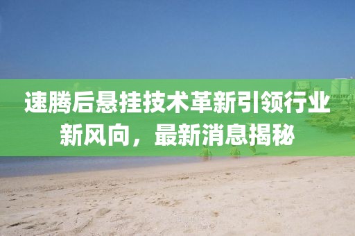 速騰后懸掛技術革新引領行業(yè)新風向，最新消息揭秘