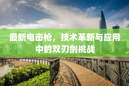 最新電擊槍，技術(shù)革新與應(yīng)用中的雙刃劍挑戰(zhàn)