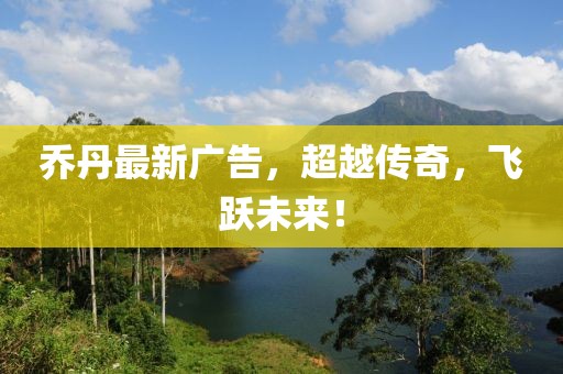 喬丹最新廣告，超越傳奇，飛躍未來！