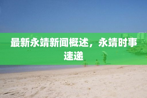 最新永靖新聞概述，永靖時(shí)事速遞