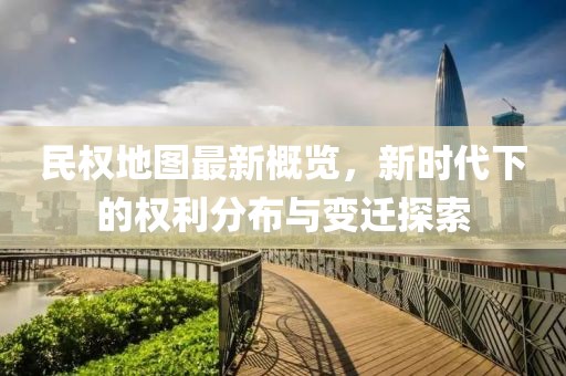 民權(quán)地圖最新概覽，新時代下的權(quán)利分布與變遷探索