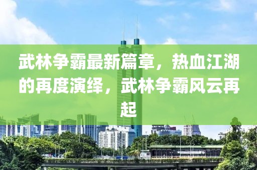 武林爭霸最新篇章，熱血江湖的再度演繹，武林爭霸風云再起