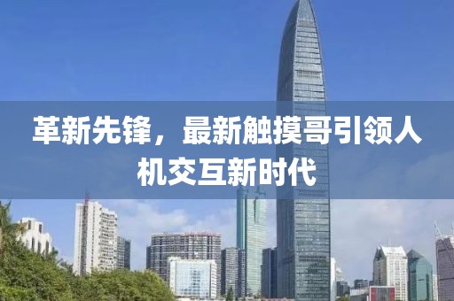 革新先鋒，最新觸摸哥引領(lǐng)人機(jī)交互新時(shí)代