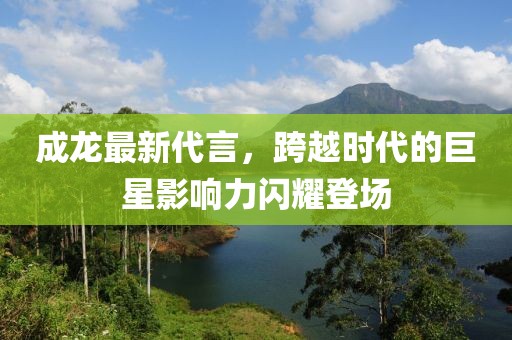 成龍最新代言，跨越時(shí)代的巨星影響力閃耀登場(chǎng)