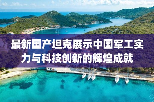 最新國產(chǎn)坦克展示中國軍工實力與科技創(chuàng)新的輝煌成就
