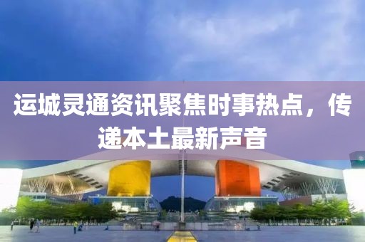 運城靈通資訊聚焦時事熱點，傳遞本土最新聲音
