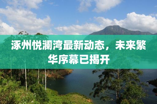 涿州悅瀾灣最新動態(tài)，未來繁華序幕已揭開