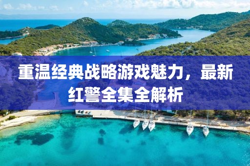 重溫經(jīng)典戰(zhàn)略游戲魅力，最新紅警全集全解析