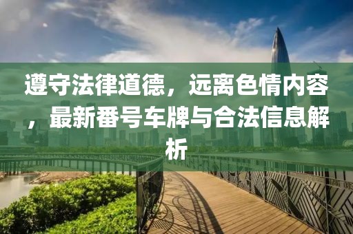 遵守法律道德，遠(yuǎn)離色情內(nèi)容，最新番號(hào)車(chē)牌與合法信息解析