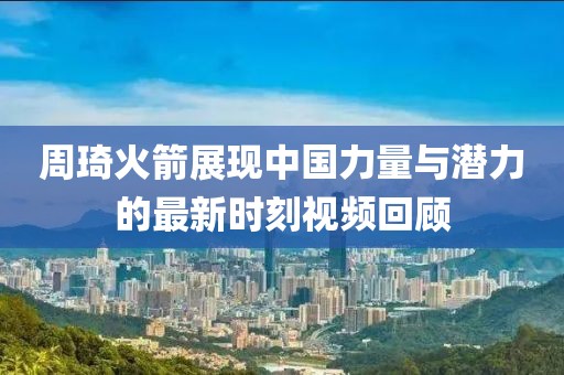 周琦火箭展現(xiàn)中國(guó)力量與潛力的最新時(shí)刻視頻回顧