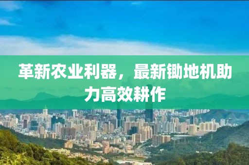 革新農(nóng)業(yè)利器，最新鋤地機(jī)助力高效耕作
