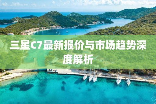 三星C7最新報(bào)價(jià)與市場趨勢深度解析