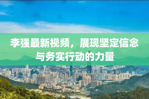 李強(qiáng)最新視頻，展現(xiàn)堅(jiān)定信念與務(wù)實(shí)行動(dòng)的力量