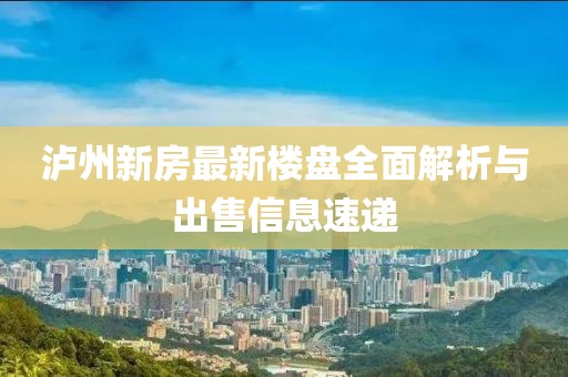 瀘州新房最新樓盤全面解析與出售信息速遞