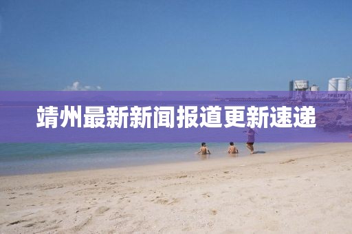靖州最新新聞報(bào)道更新速遞