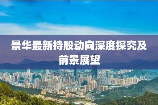 景華最新持股動向深度探究及前景展望