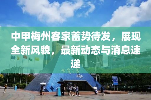 中甲梅州客家蓄勢(shì)待發(fā)，展現(xiàn)全新風(fēng)貌，最新動(dòng)態(tài)與消息速遞