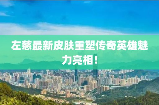 左慈最新皮膚重塑傳奇英雄魅力亮相！