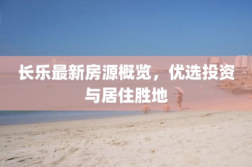 長樂最新房源概覽，優(yōu)選投資與居住勝地
