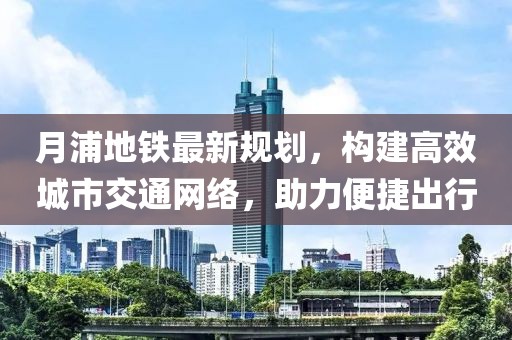月浦地鐵最新規(guī)劃，構(gòu)建高效城市交通網(wǎng)絡(luò)，助力便捷出行